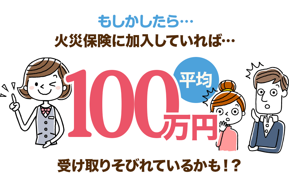 もしかしたら、火災保険に加入していれば平均100万円受け取りそびれているかも！？