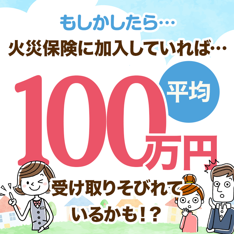 もしかしたら、火災保険に加入していれば平均100万円受け取りそびれているかも！？