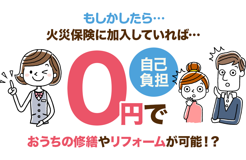 もしかしたら…火災保険に加入していれば自己負担0円でおうちの修繕やリフォームが可能！？