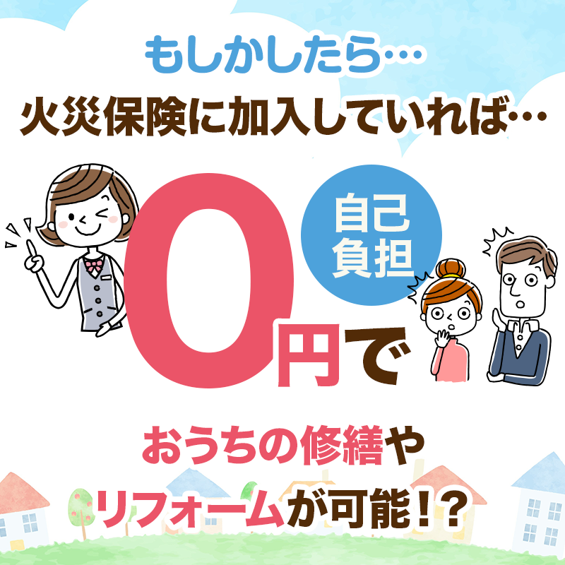 もしかしたら…火災保険に加入していれば自己負担0円でおうちの修繕やリフォームが可能！？